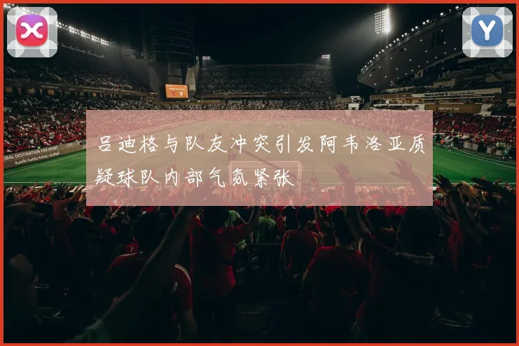 吕迪格与队友冲突引发阿韦洛亚质疑球队内部气氛紧张
