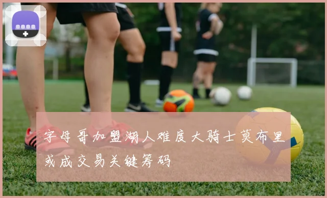字母哥加盟湖人难度大骑士莫布里或成交易关键筹码