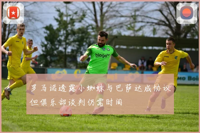 罗马诺透露小蜘蛛与巴萨达成协议但俱乐部谈判仍需时间