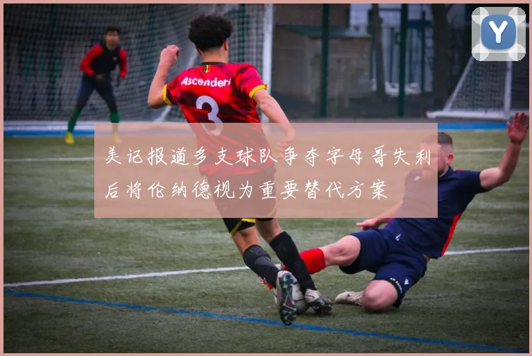 美记报道多支球队争夺字母哥失利后将伦纳德视为重要替代方案