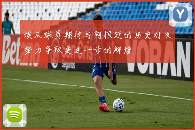 埃及球员期待与阿根廷的历史对决努力争取更进一步的辉煌