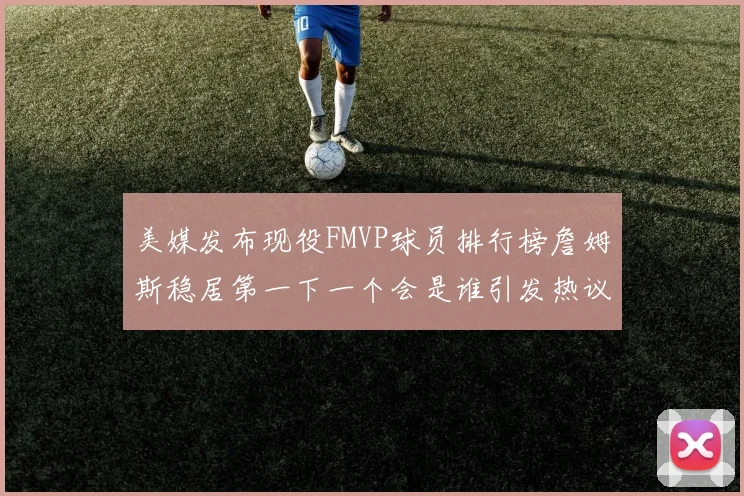 美媒发布现役FMVP球员排行榜詹姆斯稳居第一下一个会是谁引发热议