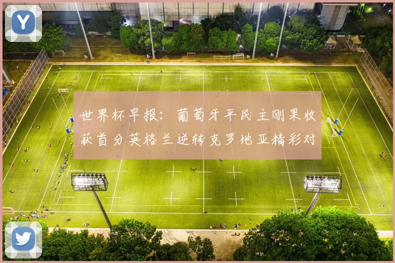 世界杯早报：葡萄牙平民主刚果收获首分英格兰逆转克罗地亚精彩对决