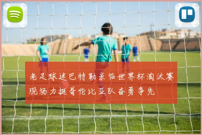 老足球迷巴特勒亲临世界杯淘汰赛现场力挺哥伦比亚队奋勇争先