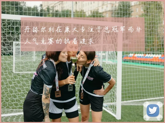丹赫尔利在康大专注于总冠军而非人气竞赛的执着追求