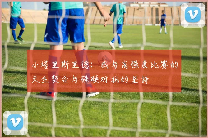 小塔里斯里德：我与高强度比赛的天生契合与强硬对抗的坚持
