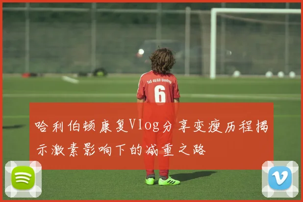 哈利伯顿康复Vlog分享变瘦历程揭示激素影响下的减重之路