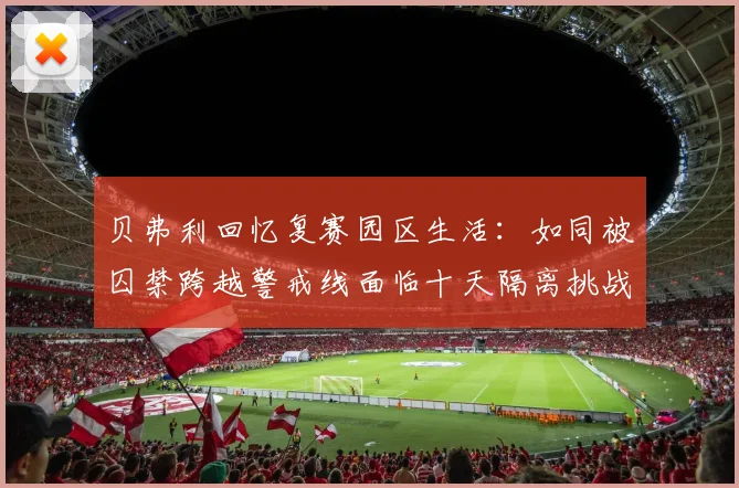 贝弗利回忆复赛园区生活：如同被囚禁跨越警戒线面临十天隔离挑战