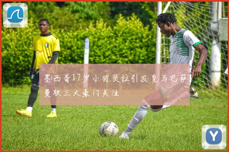 墨西哥17岁小将莫拉引发皇马巴萨曼联三大豪门关注