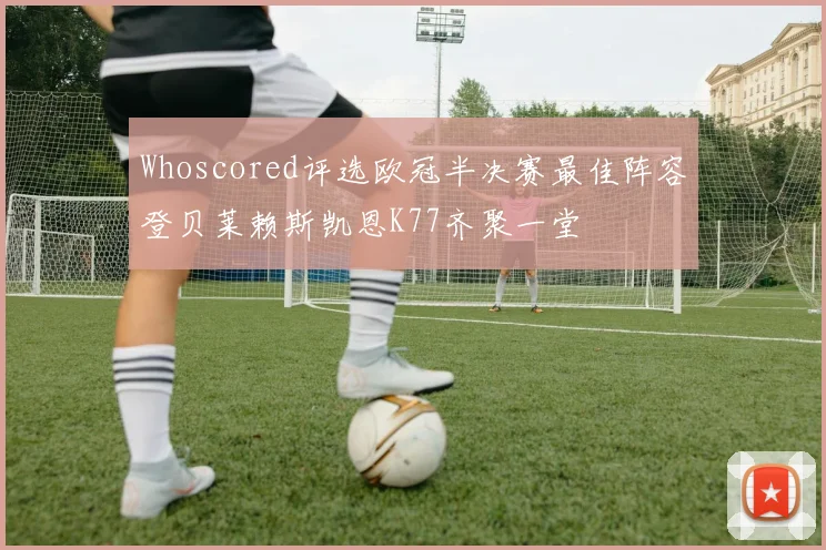 Whoscored评选欧冠半决赛最佳阵容登贝莱赖斯凯恩K77齐聚一堂