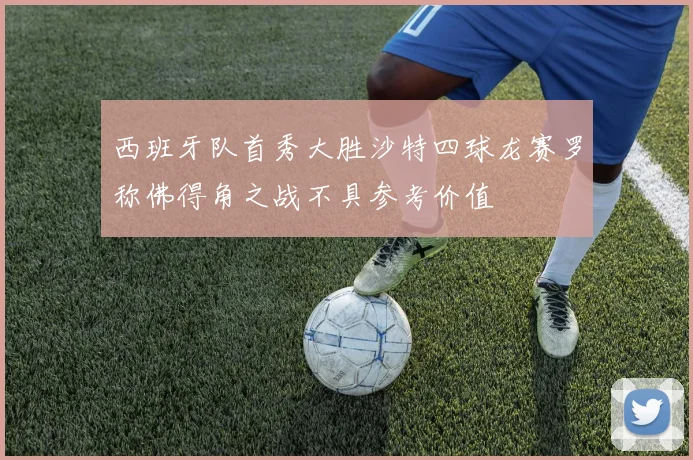 西班牙队首秀大胜沙特四球龙赛罗称佛得角之战不具参考价值