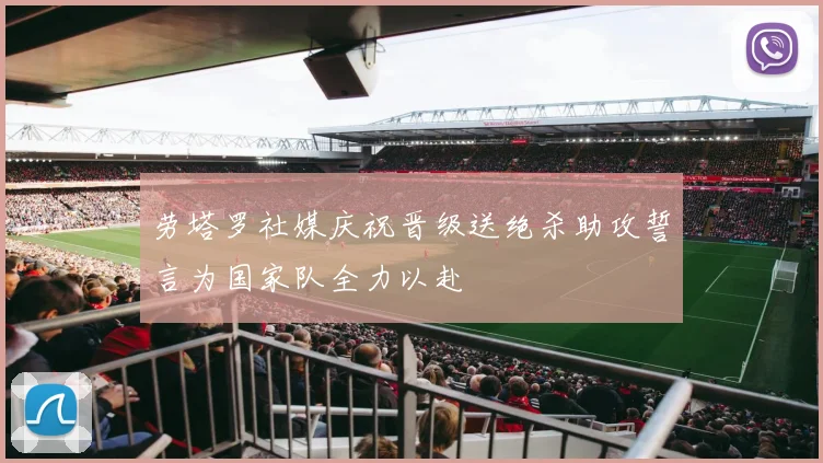 劳塔罗社媒庆祝晋级送绝杀助攻誓言为国家队全力以赴
