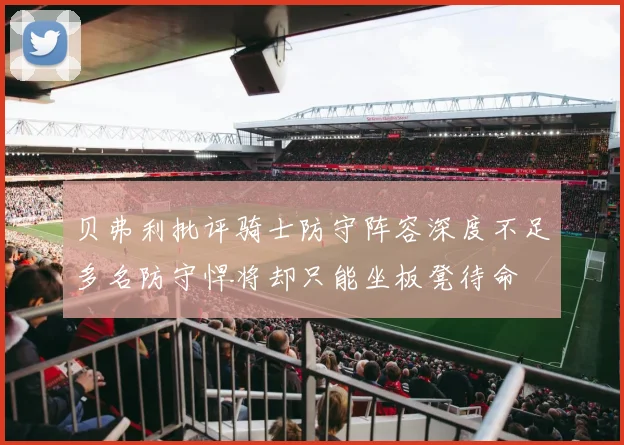 贝弗利批评骑士防守阵容深度不足多名防守悍将却只能坐板凳待命