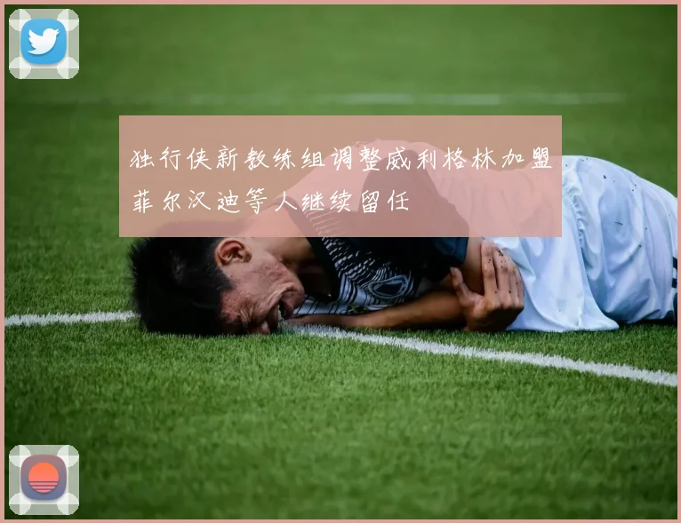 独行侠新教练组调整威利格林加盟菲尔汉迪等人继续留任