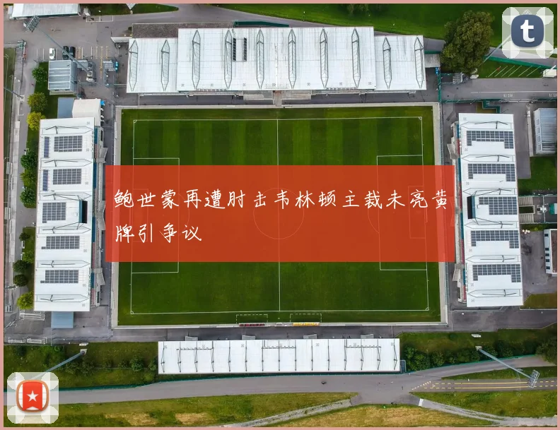 鲍世蒙再遭肘击韦林顿主裁未亮黄牌引争议