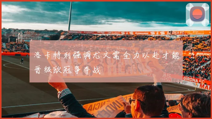 洛卡特利强调尤文需全力以赴才能晋级欧冠争夺战