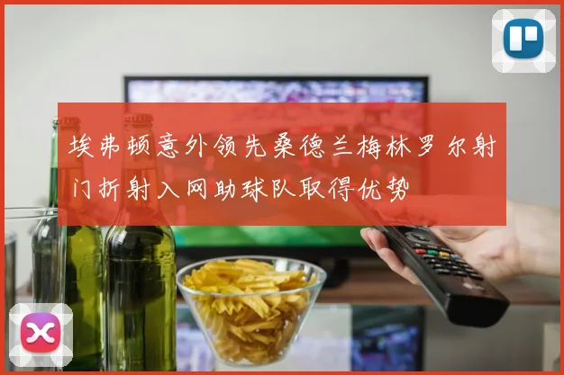 埃弗顿意外领先桑德兰梅林罗尔射门折射入网助球队取得优势