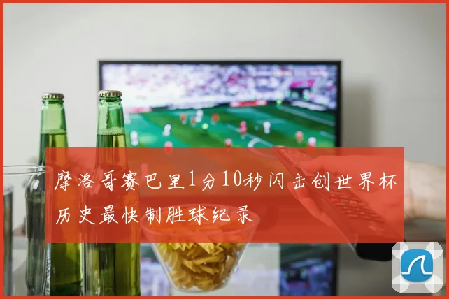 摩洛哥赛巴里1分10秒闪击创世界杯历史最快制胜球纪录