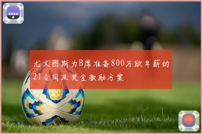 尤文图斯为B席准备800万欧年薪的21合同及奖金激励方案