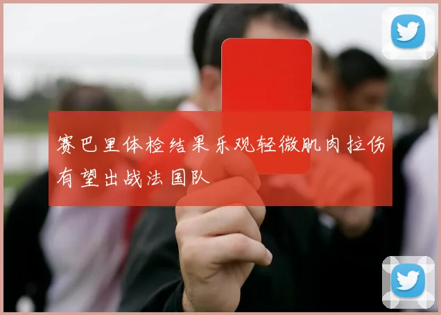 赛巴里体检结果乐观轻微肌肉拉伤有望出战法国队