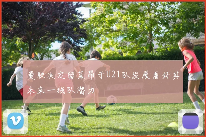 曼联决定留莱昂于U21队发展看好其未来一线队潜力