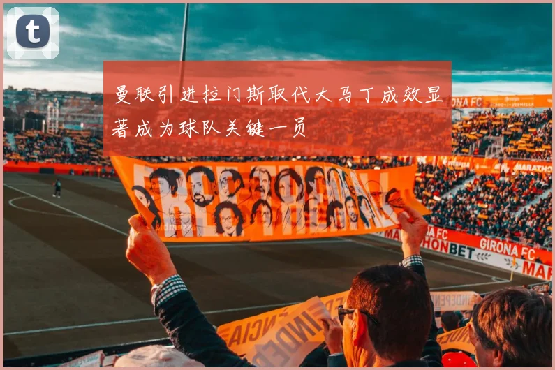 曼联引进拉门斯取代大马丁成效显著成为球队关键一员