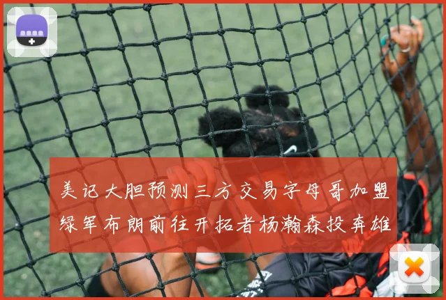 美记大胆预测三方交易字母哥加盟绿军布朗前往开拓者杨瀚森投奔雄鹿